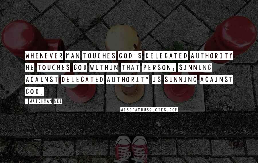 Watchman Nee Quotes: Whenever man touches God's delegated authority he touches God within that person; sinning against delegated authority is sinning against God.