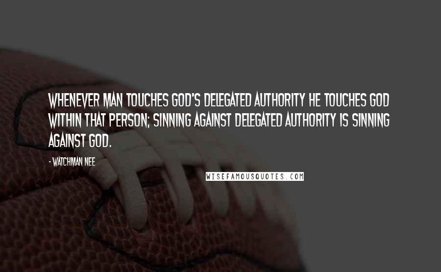 Watchman Nee Quotes: Whenever man touches God's delegated authority he touches God within that person; sinning against delegated authority is sinning against God.