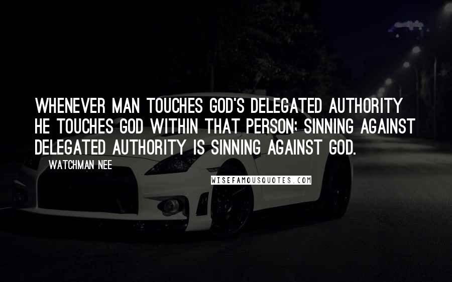 Watchman Nee Quotes: Whenever man touches God's delegated authority he touches God within that person; sinning against delegated authority is sinning against God.