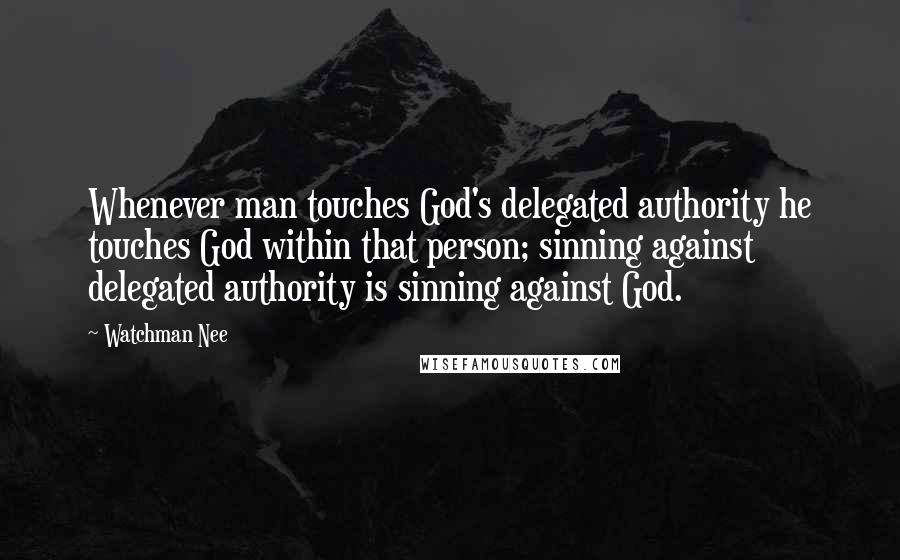 Watchman Nee Quotes: Whenever man touches God's delegated authority he touches God within that person; sinning against delegated authority is sinning against God.