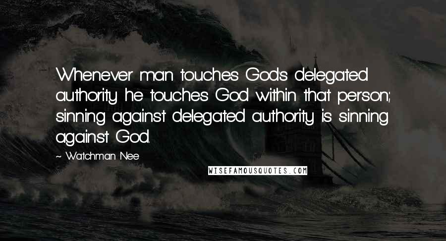 Watchman Nee Quotes: Whenever man touches God's delegated authority he touches God within that person; sinning against delegated authority is sinning against God.