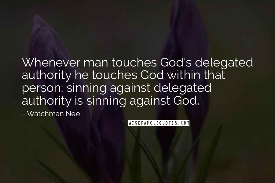 Watchman Nee Quotes: Whenever man touches God's delegated authority he touches God within that person; sinning against delegated authority is sinning against God.