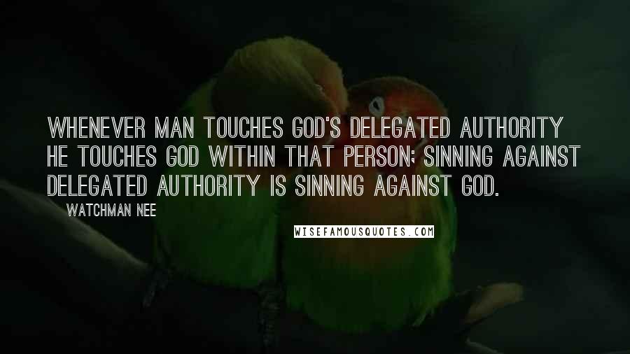 Watchman Nee Quotes: Whenever man touches God's delegated authority he touches God within that person; sinning against delegated authority is sinning against God.