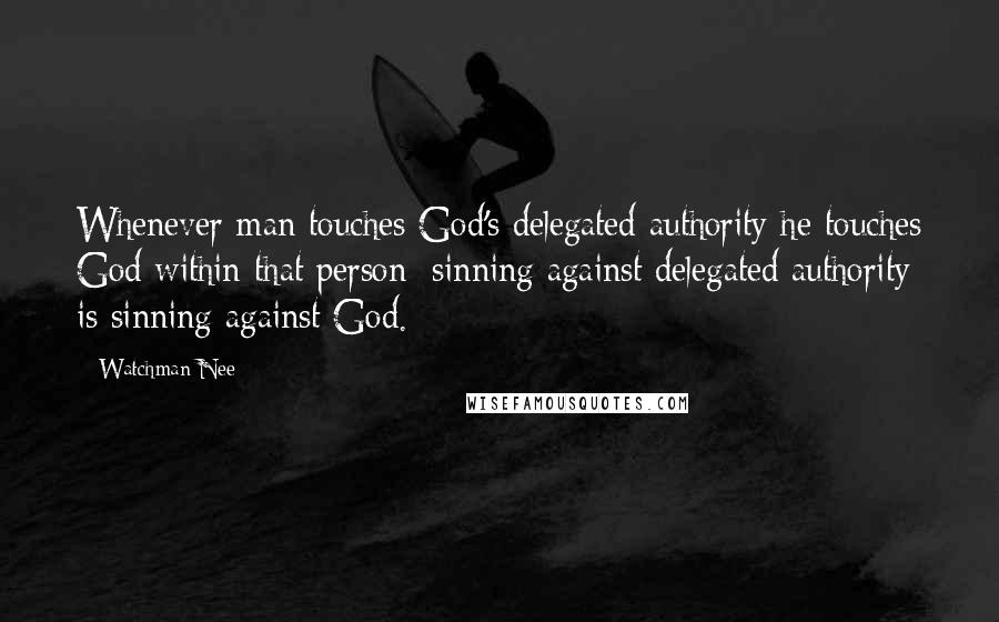Watchman Nee Quotes: Whenever man touches God's delegated authority he touches God within that person; sinning against delegated authority is sinning against God.