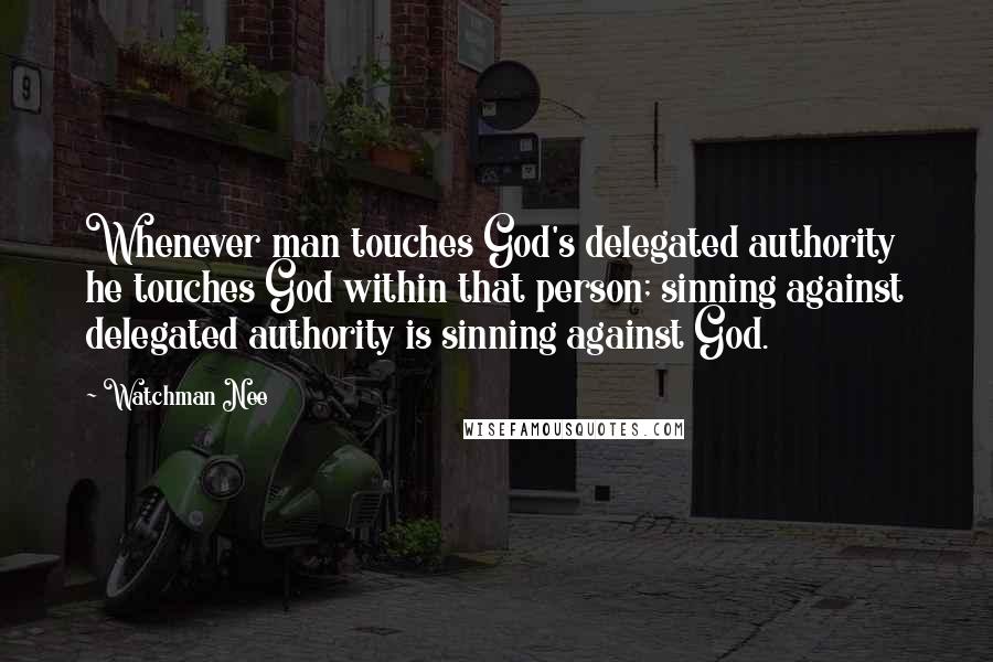 Watchman Nee Quotes: Whenever man touches God's delegated authority he touches God within that person; sinning against delegated authority is sinning against God.