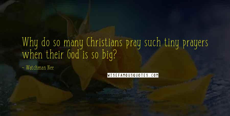 Watchman Nee Quotes: Why do so many Christians pray such tiny prayers when their God is so big?