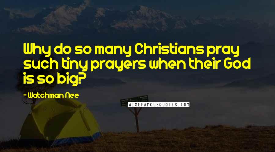 Watchman Nee Quotes: Why do so many Christians pray such tiny prayers when their God is so big?