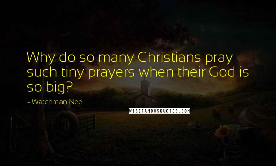 Watchman Nee Quotes: Why do so many Christians pray such tiny prayers when their God is so big?