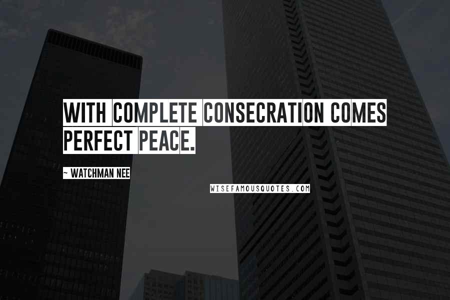 Watchman Nee Quotes: With complete consecration comes perfect peace.