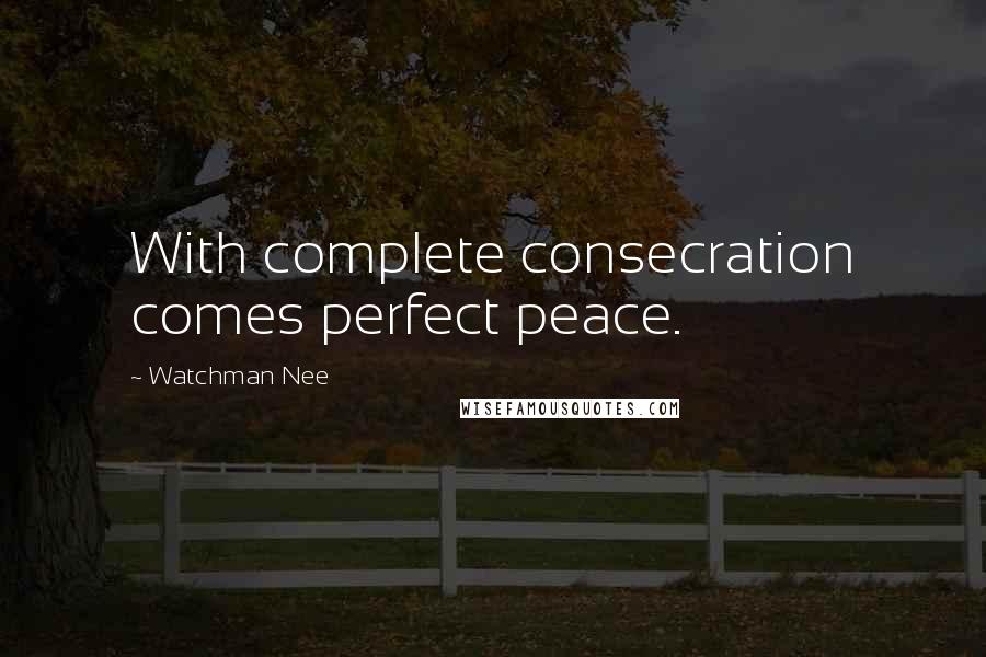 Watchman Nee Quotes: With complete consecration comes perfect peace.