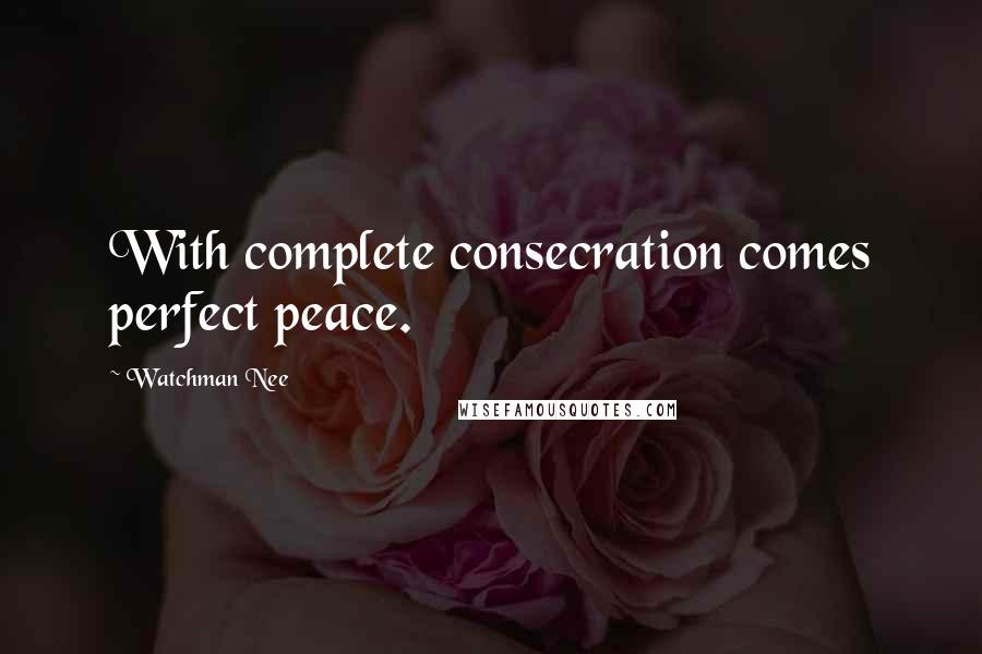 Watchman Nee Quotes: With complete consecration comes perfect peace.