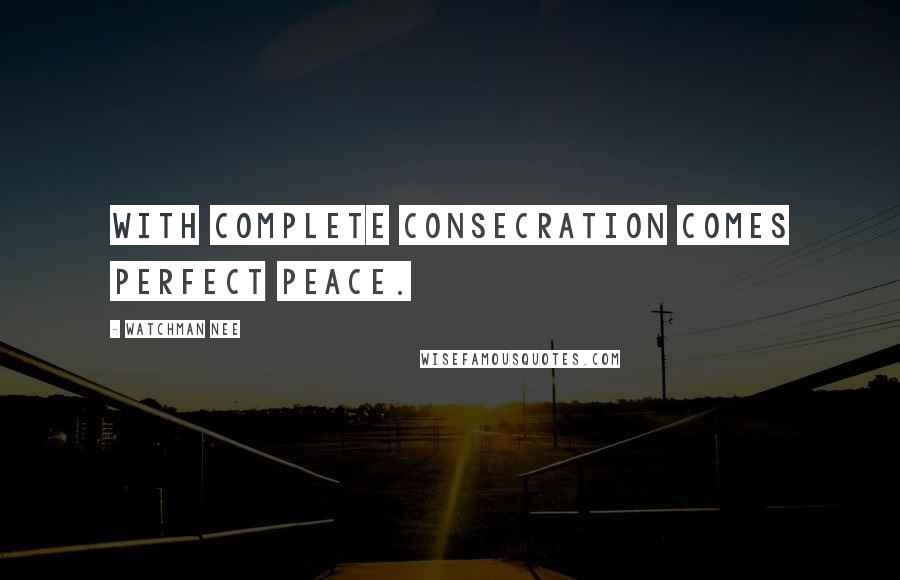 Watchman Nee Quotes: With complete consecration comes perfect peace.