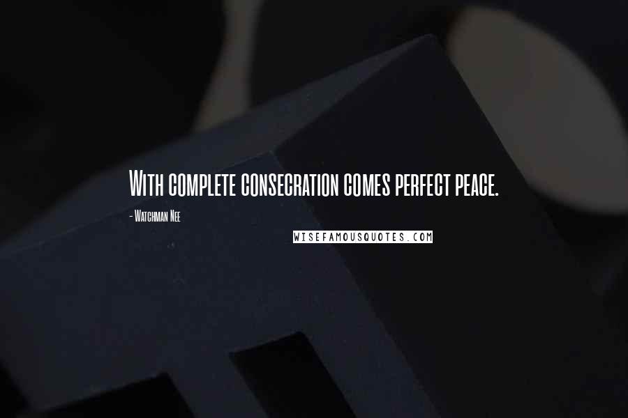 Watchman Nee Quotes: With complete consecration comes perfect peace.