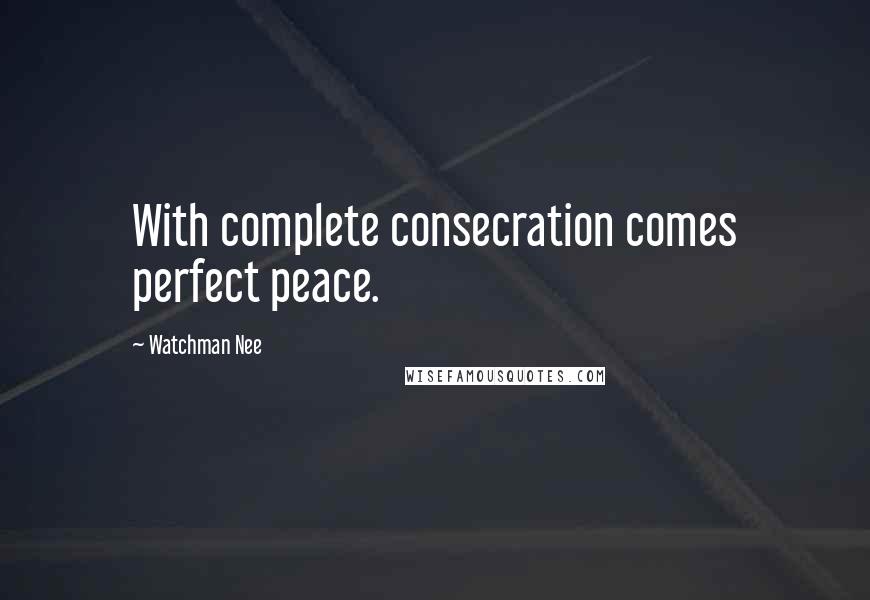 Watchman Nee Quotes: With complete consecration comes perfect peace.