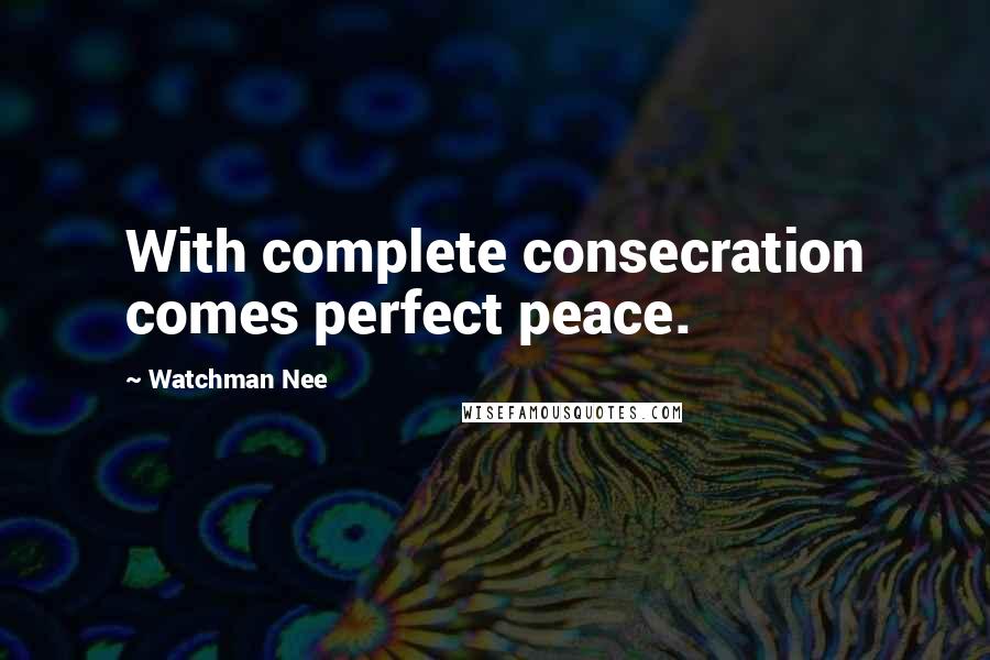 Watchman Nee Quotes: With complete consecration comes perfect peace.