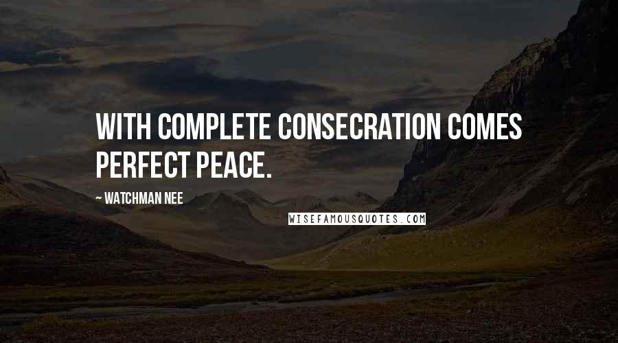Watchman Nee Quotes: With complete consecration comes perfect peace.