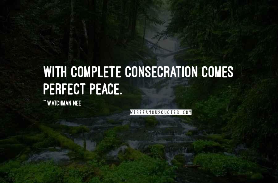 Watchman Nee Quotes: With complete consecration comes perfect peace.