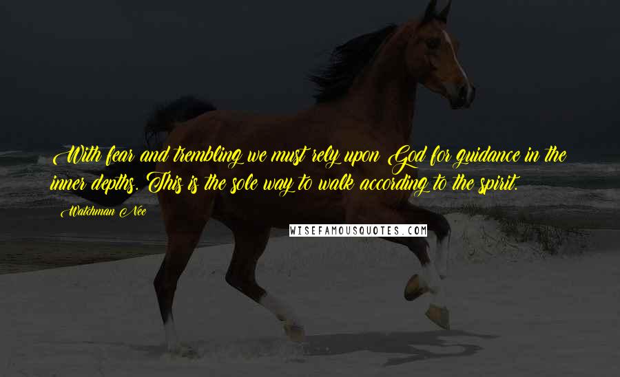 Watchman Nee Quotes: With fear and trembling we must rely upon God for guidance in the inner depths. This is the sole way to walk according to the spirit.