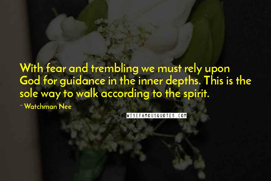 Watchman Nee Quotes: With fear and trembling we must rely upon God for guidance in the inner depths. This is the sole way to walk according to the spirit.