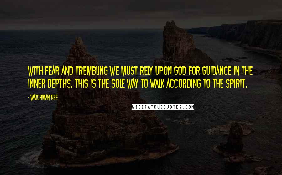 Watchman Nee Quotes: With fear and trembling we must rely upon God for guidance in the inner depths. This is the sole way to walk according to the spirit.