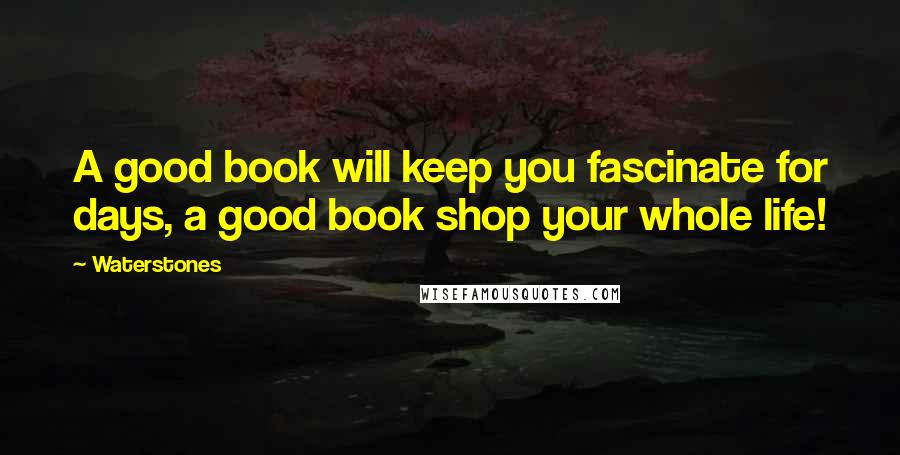 Waterstones Quotes: A good book will keep you fascinate for days, a good book shop your whole life!