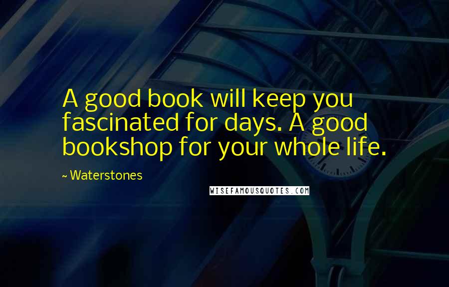 Waterstones Quotes: A good book will keep you fascinated for days. A good bookshop for your whole life.