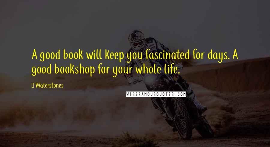 Waterstones Quotes: A good book will keep you fascinated for days. A good bookshop for your whole life.