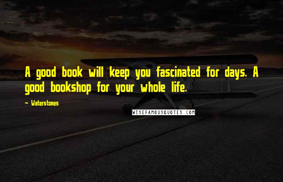 Waterstones Quotes: A good book will keep you fascinated for days. A good bookshop for your whole life.