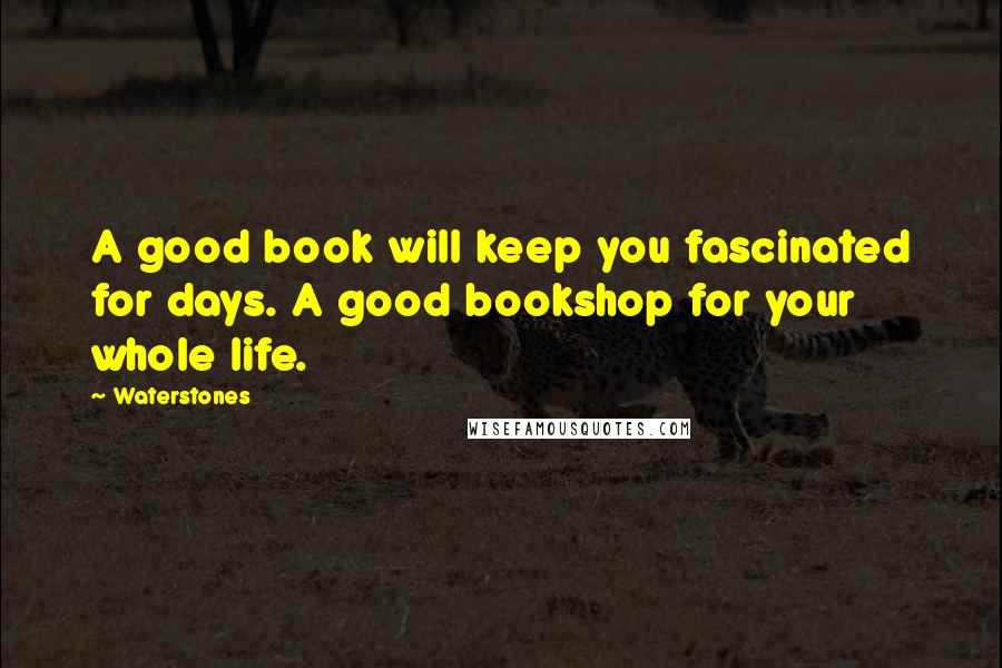 Waterstones Quotes: A good book will keep you fascinated for days. A good bookshop for your whole life.