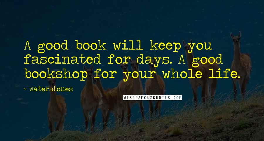 Waterstones Quotes: A good book will keep you fascinated for days. A good bookshop for your whole life.