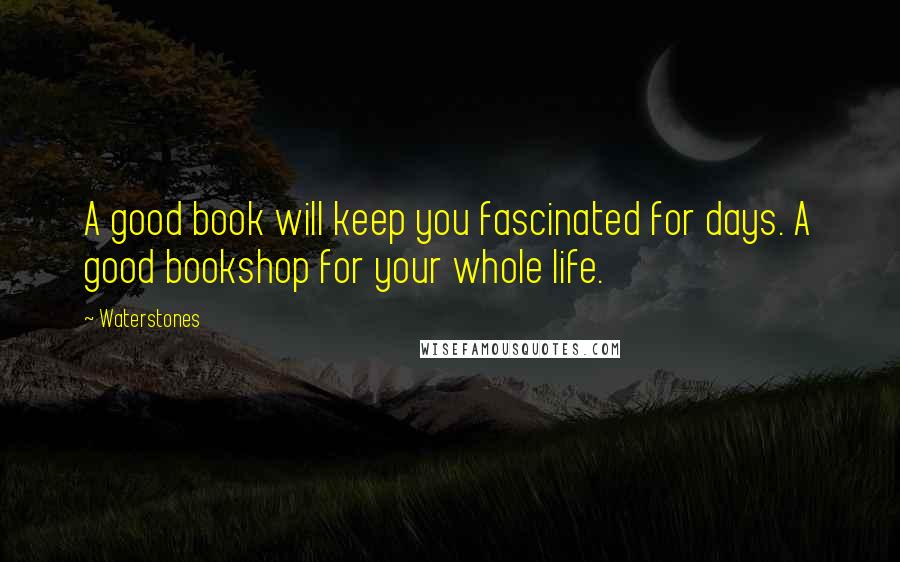 Waterstones Quotes: A good book will keep you fascinated for days. A good bookshop for your whole life.
