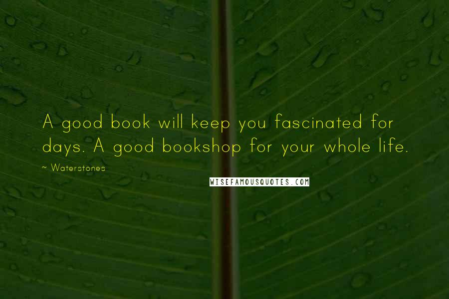 Waterstones Quotes: A good book will keep you fascinated for days. A good bookshop for your whole life.