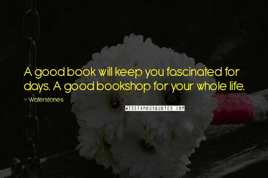 Waterstones Quotes: A good book will keep you fascinated for days. A good bookshop for your whole life.