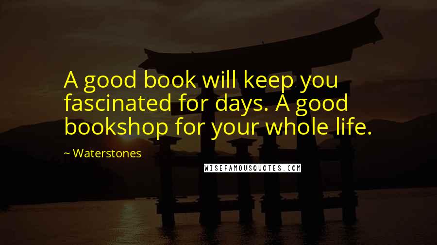 Waterstones Quotes: A good book will keep you fascinated for days. A good bookshop for your whole life.
