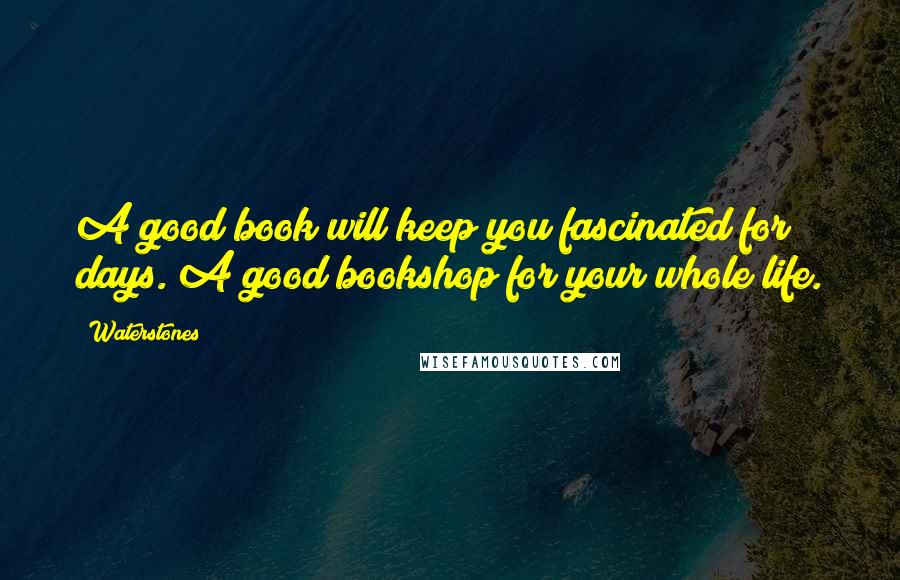 Waterstones Quotes: A good book will keep you fascinated for days. A good bookshop for your whole life.