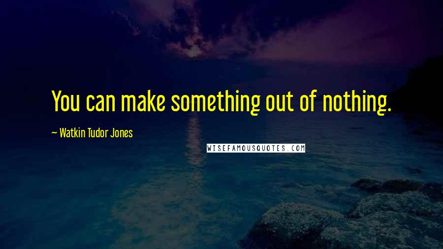 Watkin Tudor Jones Quotes: You can make something out of nothing.