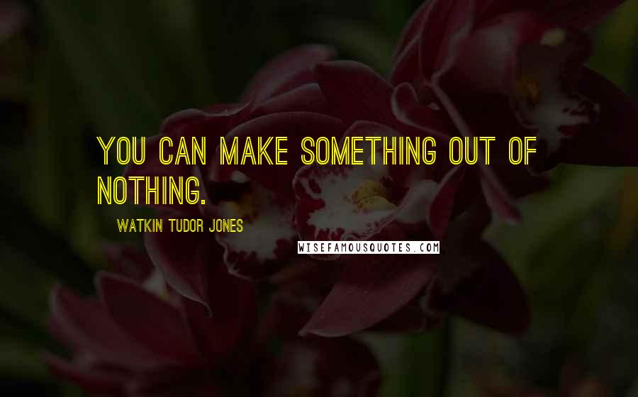 Watkin Tudor Jones Quotes: You can make something out of nothing.