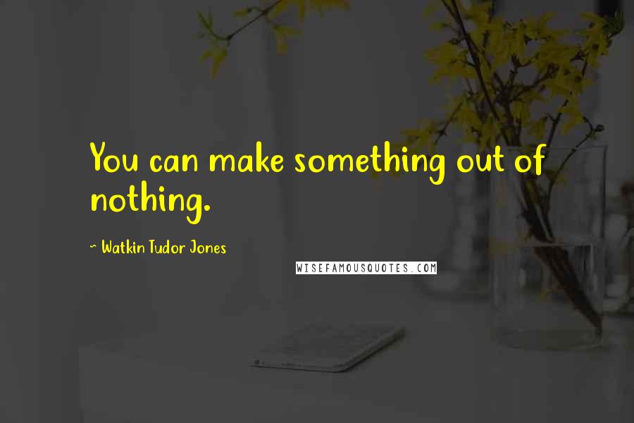 Watkin Tudor Jones Quotes: You can make something out of nothing.