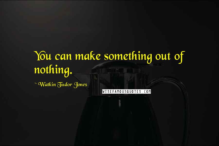 Watkin Tudor Jones Quotes: You can make something out of nothing.