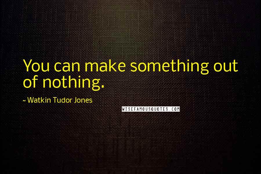 Watkin Tudor Jones Quotes: You can make something out of nothing.