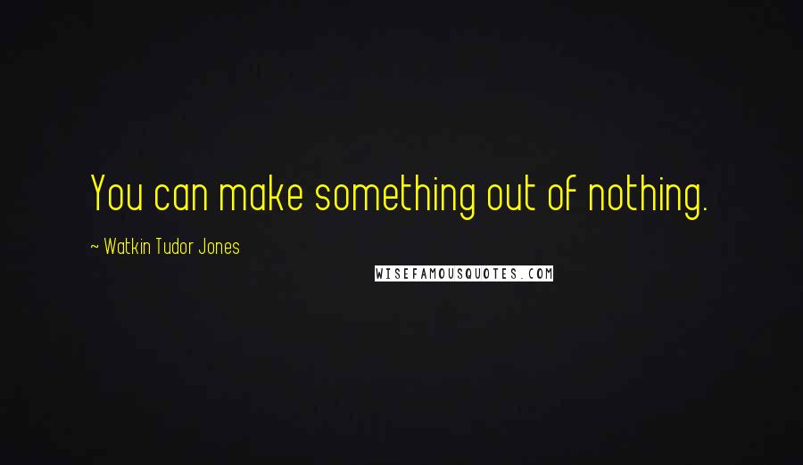 Watkin Tudor Jones Quotes: You can make something out of nothing.