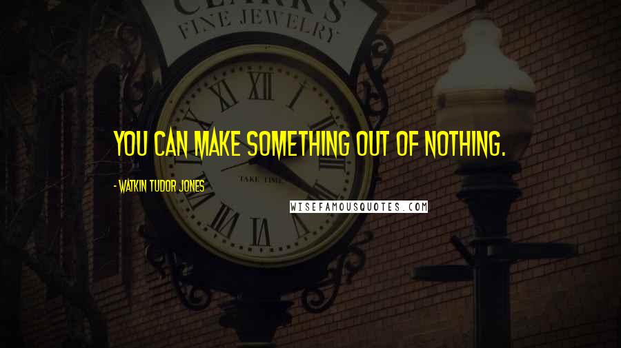 Watkin Tudor Jones Quotes: You can make something out of nothing.