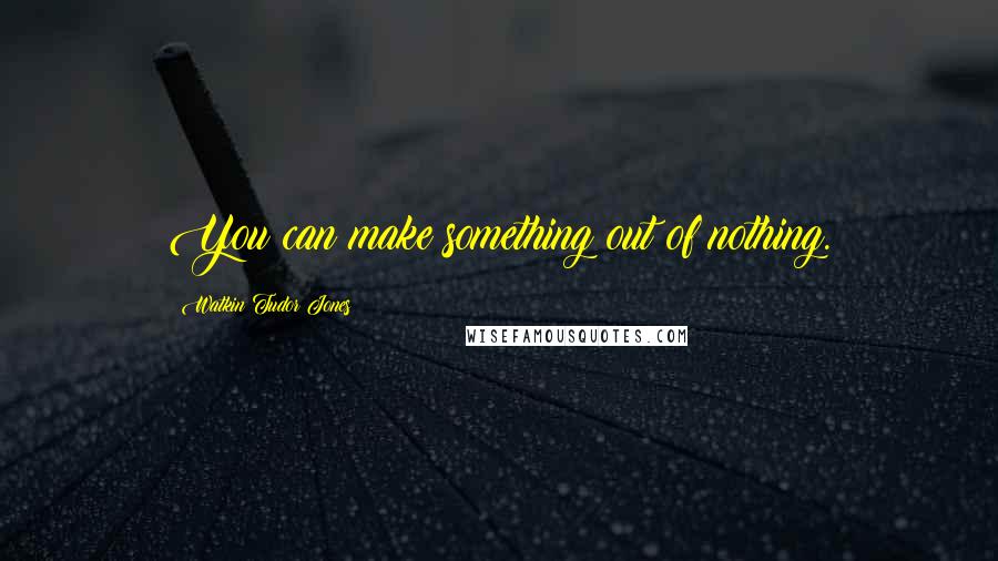 Watkin Tudor Jones Quotes: You can make something out of nothing.