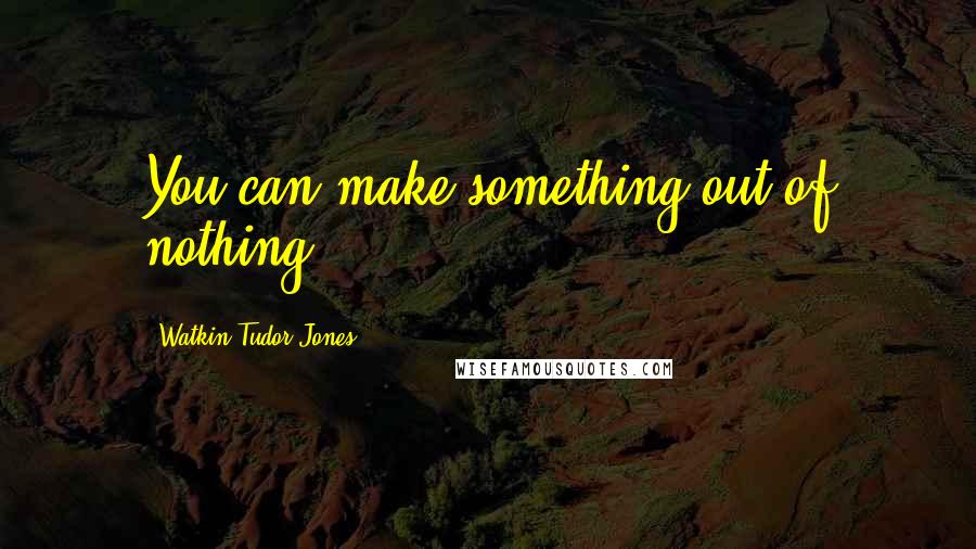 Watkin Tudor Jones Quotes: You can make something out of nothing.