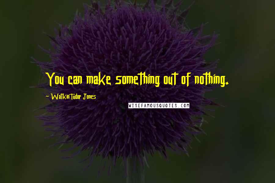 Watkin Tudor Jones Quotes: You can make something out of nothing.