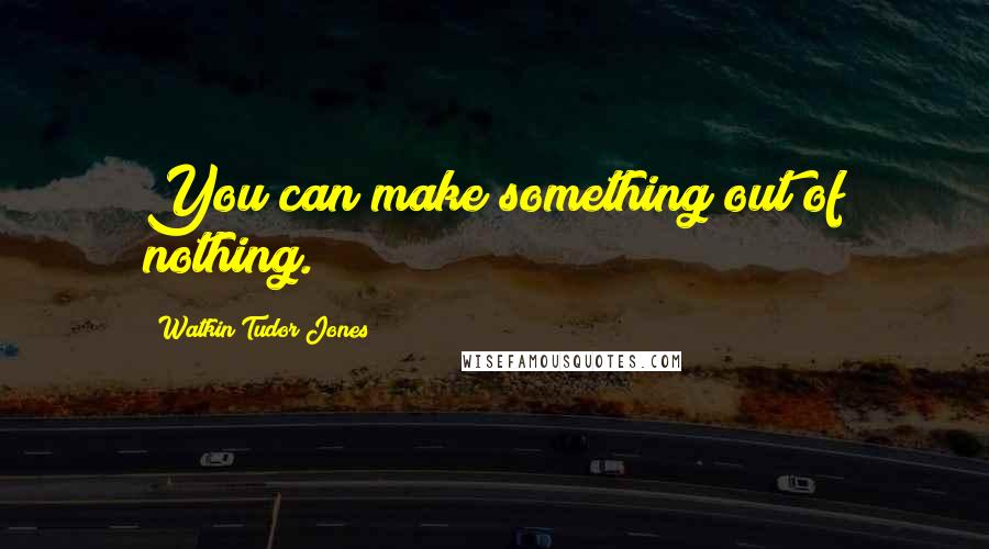 Watkin Tudor Jones Quotes: You can make something out of nothing.