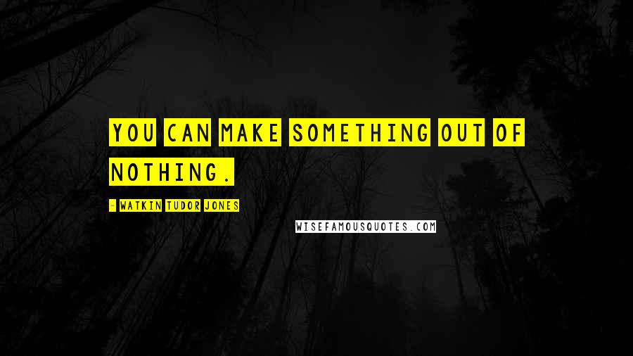 Watkin Tudor Jones Quotes: You can make something out of nothing.