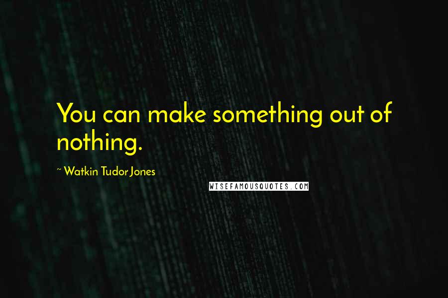 Watkin Tudor Jones Quotes: You can make something out of nothing.