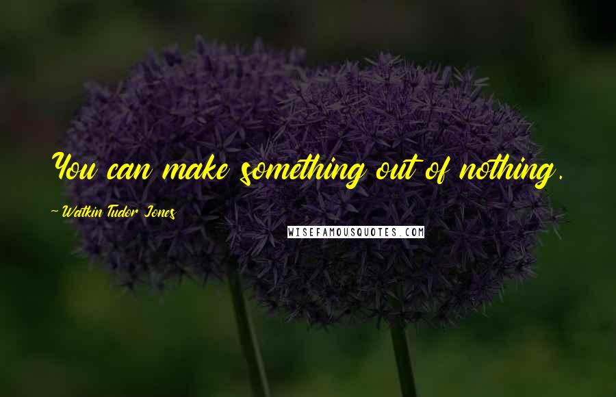 Watkin Tudor Jones Quotes: You can make something out of nothing.