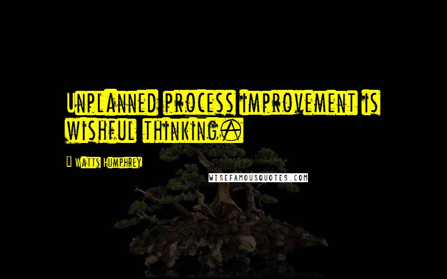 Watts Humphrey Quotes: Unplanned process improvement is wishful thinking.